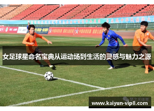 女足球星命名宝典从运动场到生活的灵感与魅力之源
