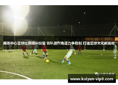 奥体中心足球比赛精彩纷呈 各队激烈角逐力争胜利 打造足球文化新高地