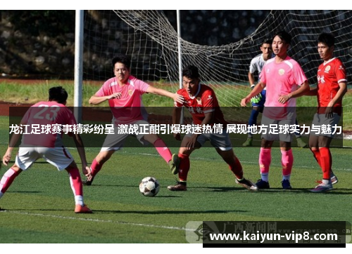 龙江足球赛事精彩纷呈 激战正酣引爆球迷热情 展现地方足球实力与魅力
