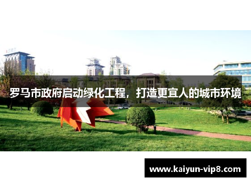 罗马市政府启动绿化工程，打造更宜人的城市环境